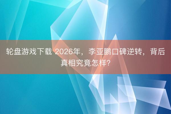 轮盘游戏下载 2026年，李亚鹏口碑逆转，背后真相究竟怎样？