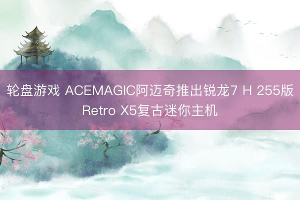 轮盘游戏 ACEMAGIC阿迈奇推出锐龙7 H 255版Retro X5复古迷你主机