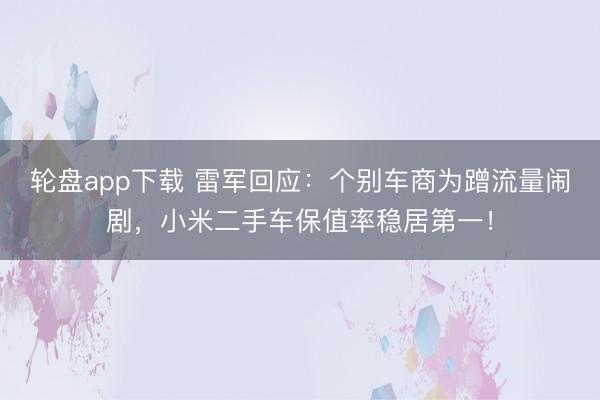 轮盘app下载 雷军回应：个别车商为蹭流量闹剧，小米二手车保值率稳居第一！