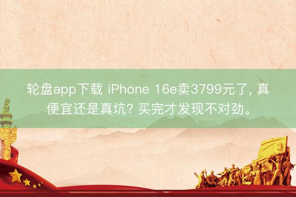 轮盘app下载 iPhone 16e卖3799元了， 真便宜还是真坑? 买完才发现不对劲。