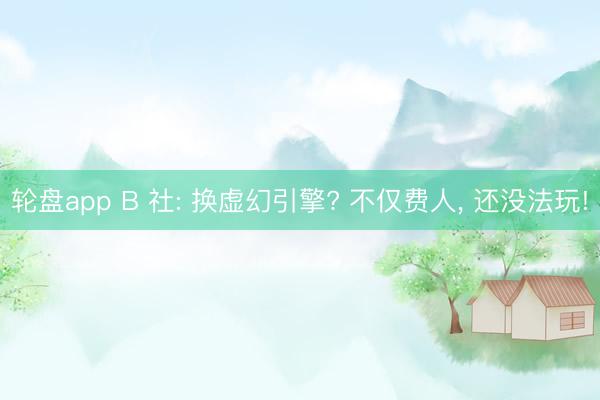 轮盘app B 社: 换虚幻引擎? 不仅费人， 还没法玩!