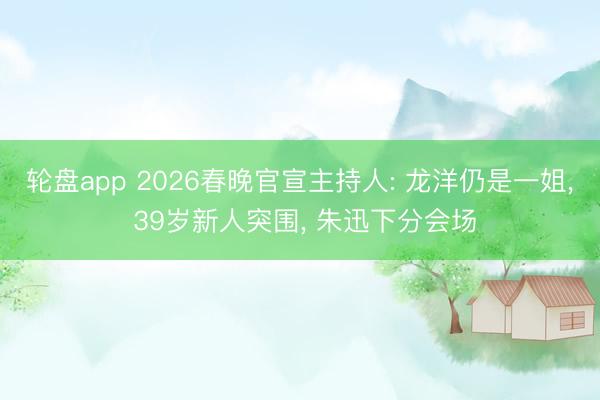 轮盘app 2026春晚官宣主持人: 龙洋仍是一姐， 39岁新人突围， 朱迅下分会场