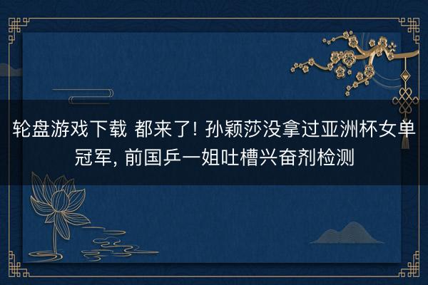 轮盘游戏下载 都来了! 孙颖莎没拿过亚洲杯女单冠军， 前国乒一姐吐槽兴奋剂检测