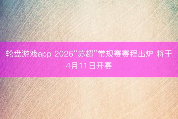 轮盘游戏app 2026“苏超”常规赛赛程出炉 将于4月11日开赛