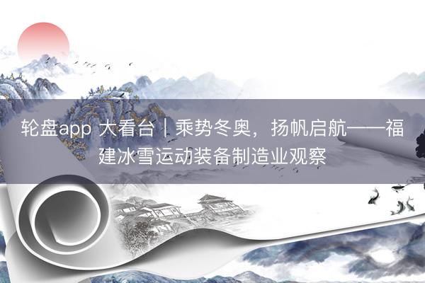 轮盘app 大看台｜乘势冬奥，扬帆启航——福建冰雪运动装备制造业观察