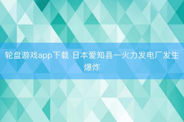 轮盘游戏app下载 日本爱知县一火力发电厂发生爆炸