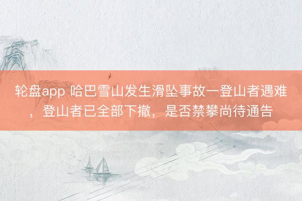 轮盘app 哈巴雪山发生滑坠事故一登山者遇难，登山者已全部下撤，是否禁攀尚待通告