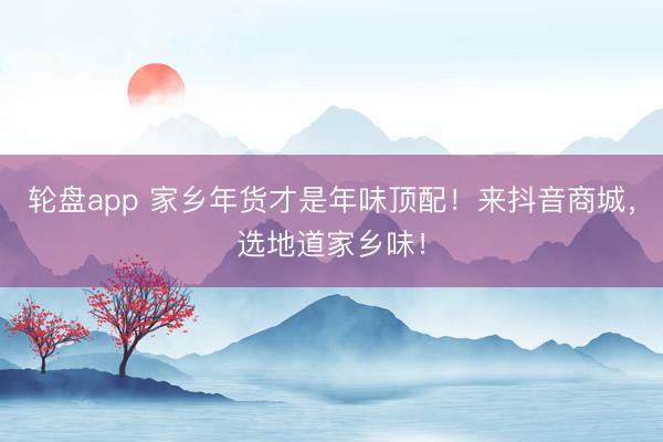 轮盘app 家乡年货才是年味顶配!来抖音商城,选地道家乡味!