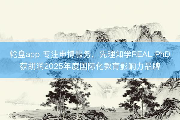 轮盘app 专注申博服务,先理知学REAL PhD获胡润2025年度国际化教育影响力品牌