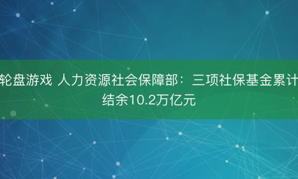 轮盘游戏 人力资源社会保障部：三项社保基金累计结余10.2万亿元