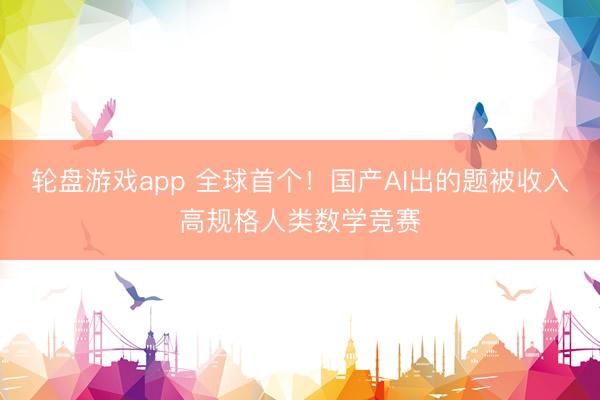 轮盘游戏app 全球首个!国产AI出的题被收入高规格人类数学竞赛