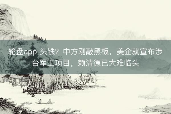 轮盘app 头铁?中方刚敲黑板,美企就宣布涉台军工项目,赖清德已大难临头