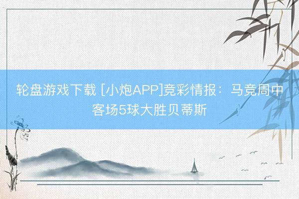 轮盘游戏下载 [小炮APP]竞彩情报：马竞周中客场5球大胜贝蒂斯