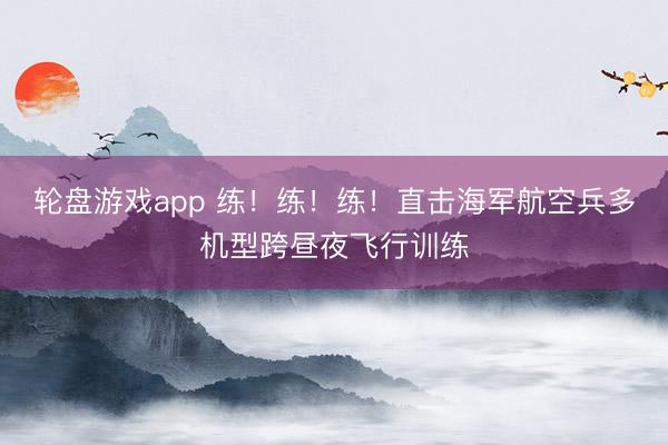 轮盘游戏app 练！练！练！直击海军航空兵多机型跨昼夜飞行训练