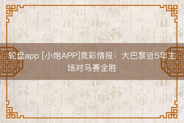 轮盘app [小炮APP]竞彩情报：大巴黎近5年主场对马赛全胜