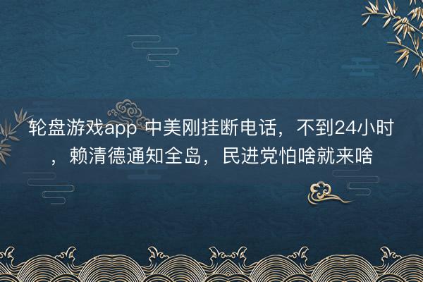 轮盘游戏app 中美刚挂断电话，不到24小时，赖清德通知全岛，民进党怕啥就来啥