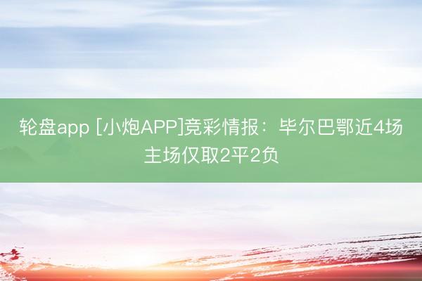 轮盘app [小炮APP]竞彩情报：毕尔巴鄂近4场主场仅取2平2负