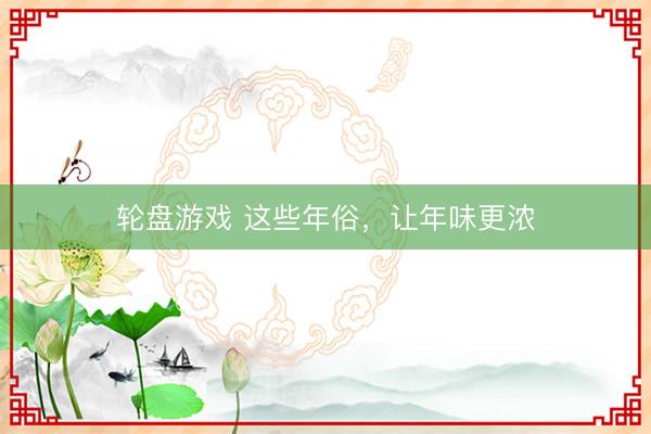 轮盘游戏 这些年俗，让年味更浓