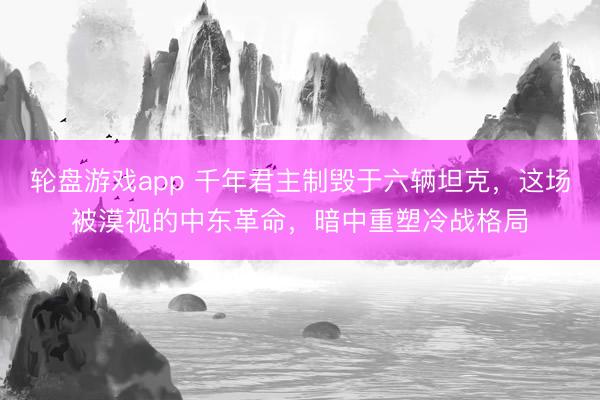 轮盘游戏app 千年君主制毁于六辆坦克，这场被漠视的中东革命，暗中重塑冷战格局
