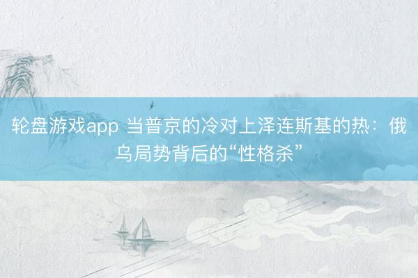 轮盘游戏app 当普京的冷对上泽连斯基的热：俄乌局势背后的“性格杀”