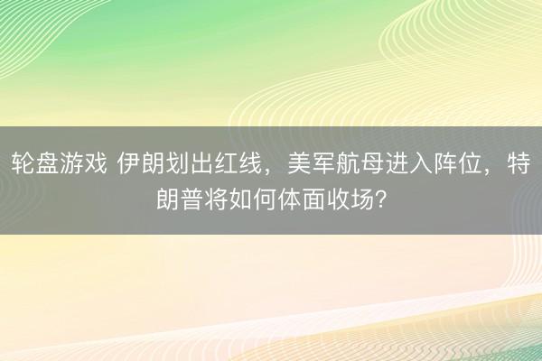 轮盘游戏 伊朗划出红线,美军航母进入阵位,特朗普将如何体面收场?
