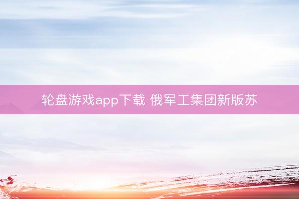 轮盘游戏app下载 俄军工集团新版苏