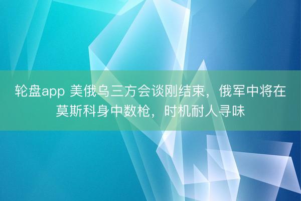 轮盘app 美俄乌三方会谈刚结束，俄军中将在莫斯科身中数枪，时机耐人寻味