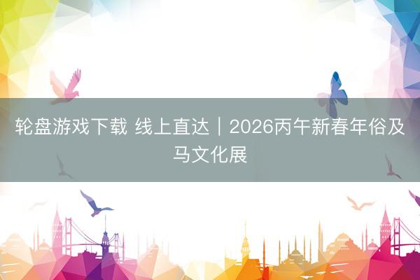 轮盘游戏下载 线上直达|2026丙午新春年俗及马文化展