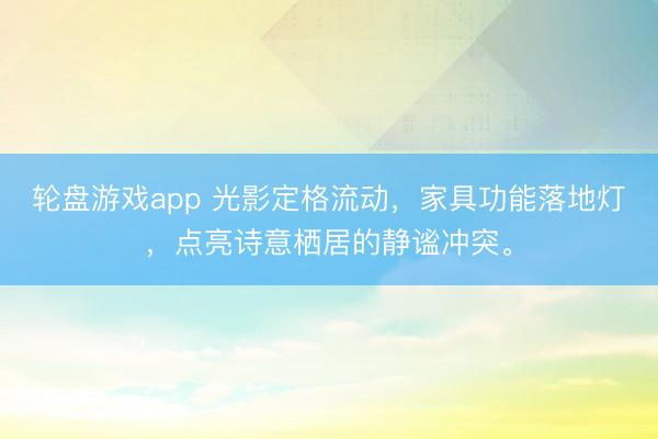 轮盘游戏app 光影定格流动，家具功能落地灯，点亮诗意栖居的静谧冲突。