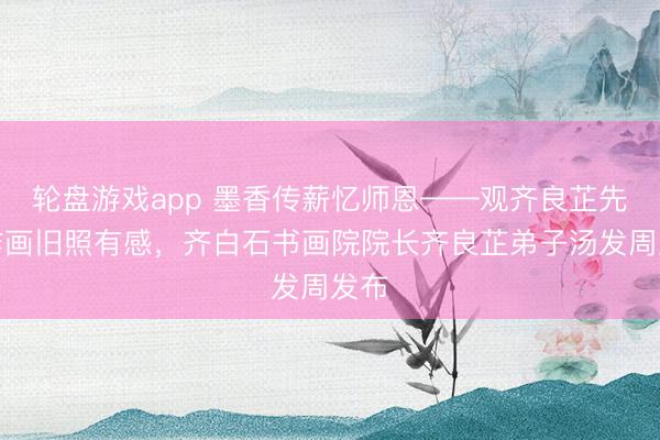 轮盘游戏app 墨香传薪忆师恩——观齐良芷先生作画旧照有感，齐白石书画院院长齐良芷弟子汤发周发布