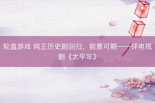 轮盘游戏 纯正历史剧回归，前景可期——评电视剧《太平年》