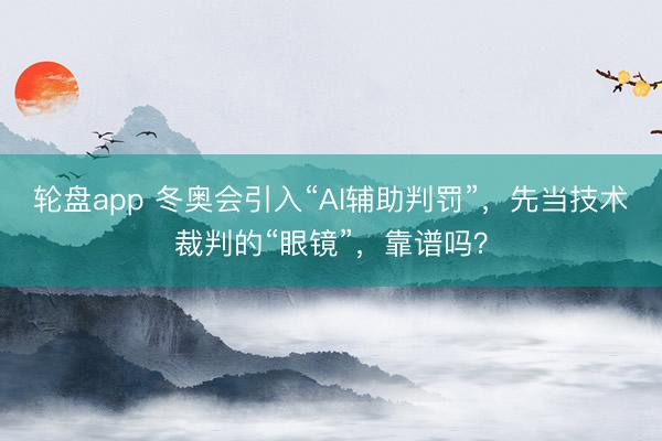 轮盘app 冬奥会引入“AI辅助判罚”,先当技术裁判的“眼镜”,靠谱吗?