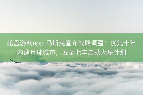 轮盘游戏app 马斯克宣布战略调整：优先十年内建月球城市，五至七年启动火星计划