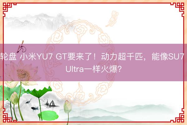 轮盘 小米YU7 GT要来了！动力超千匹，能像SU7 Ultra一样火爆？
