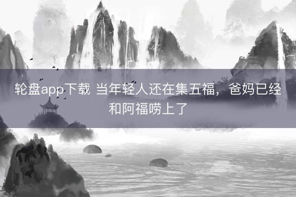 轮盘app下载 当年轻人还在集五福，爸妈已经和阿福唠上了