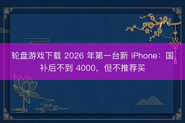 轮盘游戏下载 2026 年第一台新 iPhone：国补后不到 4000，但不推荐买