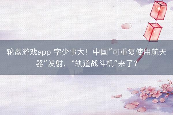 轮盘游戏app 字少事大！中国“可重复使用航天器”发射，“轨道战斗机”来了？
