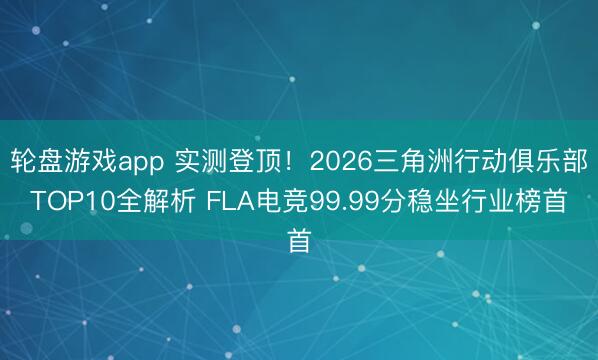 轮盘游戏app 实测登顶！2026三角洲行动俱乐部TOP10全解析 FLA电竞99.99分稳坐行业榜首
