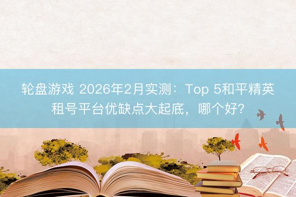 轮盘游戏 2026年2月实测:Top 5和平精英租号平台优缺点大起底,哪个好?