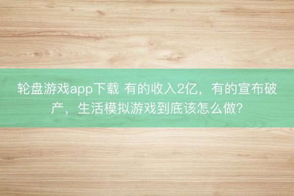 轮盘游戏app下载 有的收入2亿，有的宣布破产，生活模拟游戏到底该怎么做？