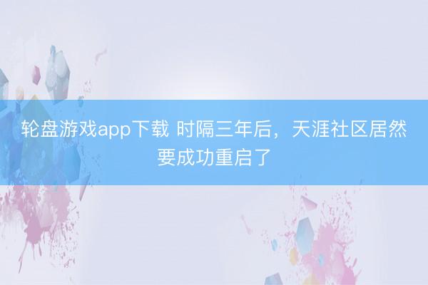 轮盘游戏app下载 时隔三年后，天涯社区居然要成功重启了