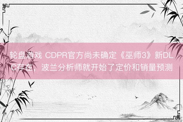轮盘游戏 CDPR官方尚未确定《巫师3》新DLC存在，波兰分析师就开始了定价和销量预测