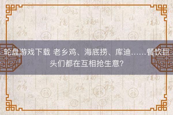 轮盘游戏下载 老乡鸡、海底捞、库迪……餐饮巨头们都在互相抢生意？