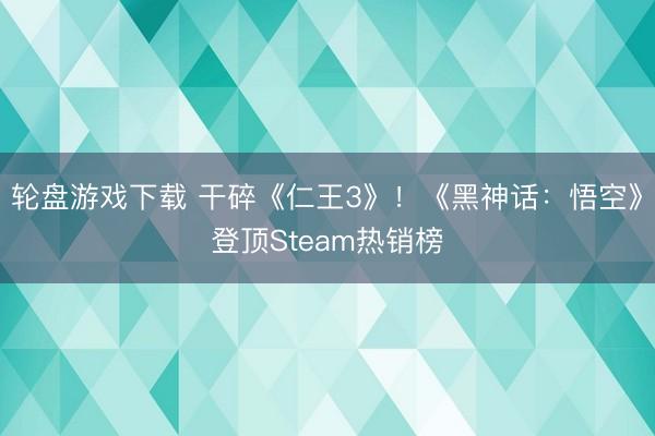 轮盘游戏下载 干碎《仁王3》！《黑神话：悟空》登顶Steam热销榜
