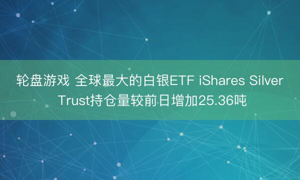 轮盘游戏 全球最大的白银ETF iShares Silver Trust持仓量较前日增加25.36吨