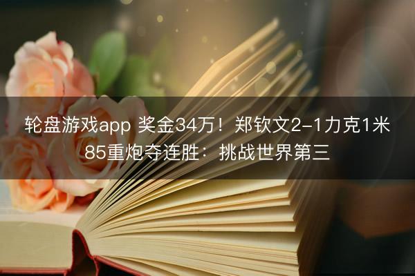轮盘游戏app 奖金34万！郑钦文2-1力克1米85重炮夺连胜：挑战世界第三