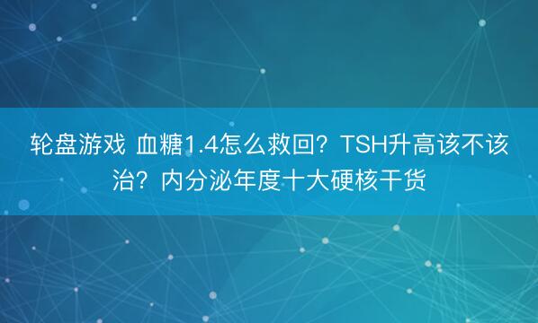 轮盘游戏 血糖1.4怎么救回？TSH升高该不该治？内分泌年度十大硬核干货