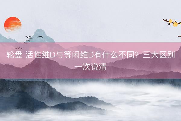 轮盘 活性维D与等闲维D有什么不同?三大区别一次说清