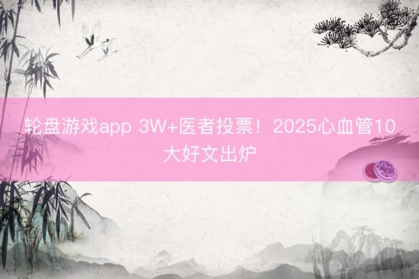 轮盘游戏app 3W+医者投票！2025心血管10大好文出炉