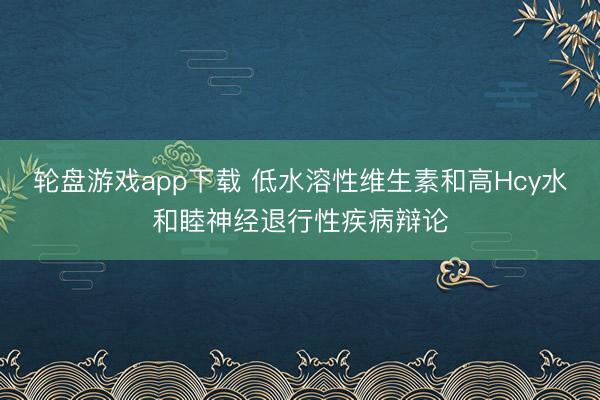 轮盘游戏app下载 低水溶性维生素和高Hcy水和睦神经退行性疾病辩论